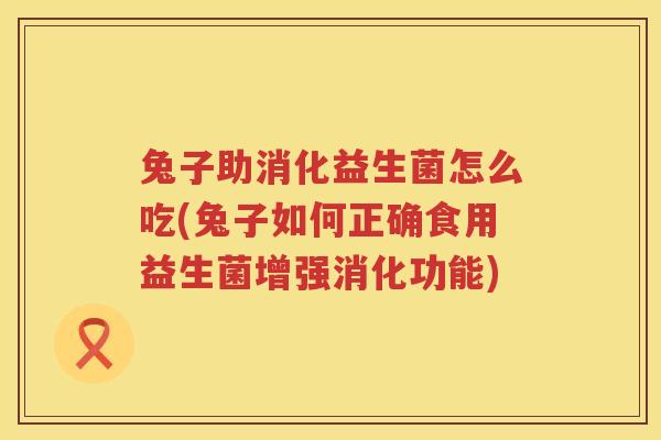 兔子助消化益生菌怎么吃(兔子如何正确食用益生菌增强消化功能)
