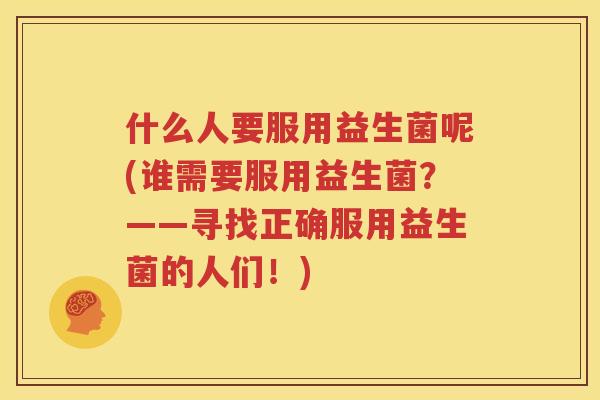 什么人要服用益生菌呢(谁需要服用益生菌？——寻找正确服用益生菌的人们！)