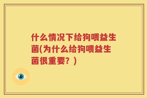 什么情况下给狗喂益生菌(为什么给狗喂益生菌很重要？)