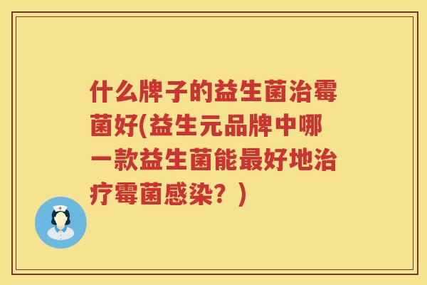 什么牌子的益生菌治霉菌好(益生元品牌中哪一款益生菌能最好地治疗霉菌感染？)