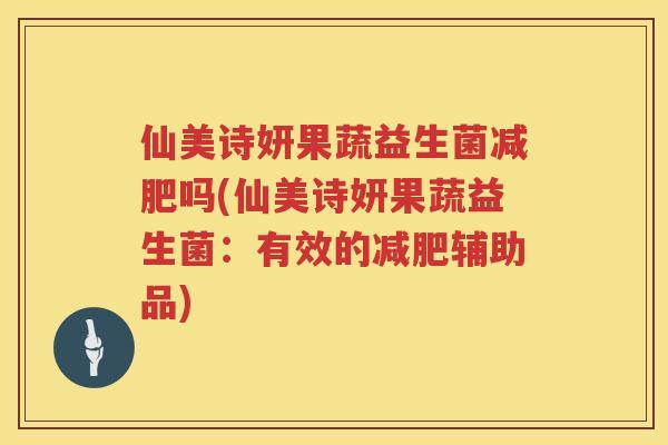 仙美诗妍果蔬益生菌减肥吗(仙美诗妍果蔬益生菌：有效的减肥辅助品)
