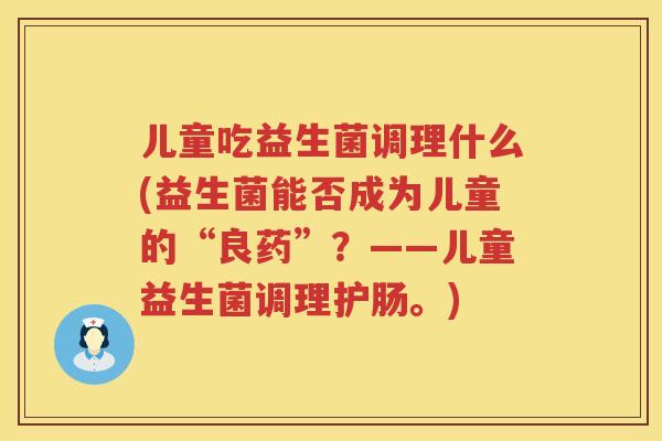 儿童吃益生菌调理什么(益生菌能否成为儿童的“良药”？——儿童益生菌调理护肠。)