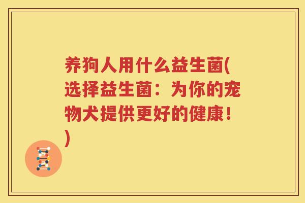 养狗人用什么益生菌(选择益生菌：为你的宠物犬提供更好的健康！)