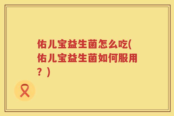 佑儿宝益生菌怎么吃(佑儿宝益生菌如何服用？)