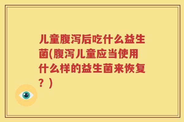 儿童腹泻后吃什么益生菌(腹泻儿童应当使用什么样的益生菌来恢复？)