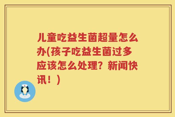 儿童吃益生菌超量怎么办(孩子吃益生菌过多应该怎么处理？新闻快讯！)