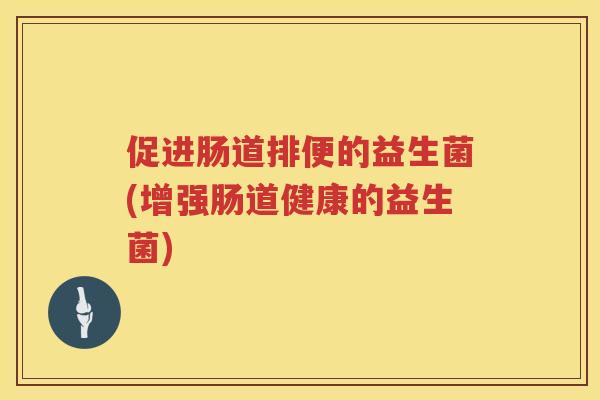 促进肠道排便的益生菌(增强肠道健康的益生菌)