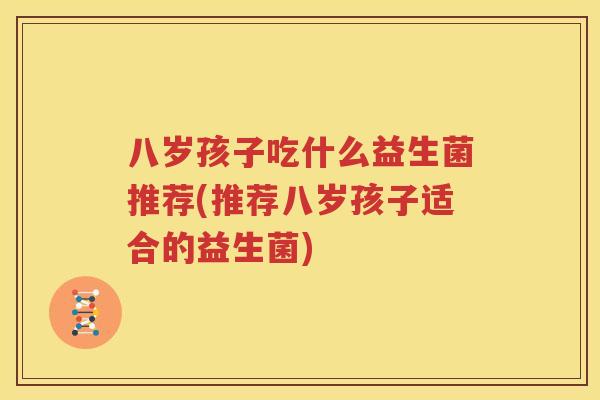 八岁孩子吃什么益生菌推荐(推荐八岁孩子适合的益生菌)