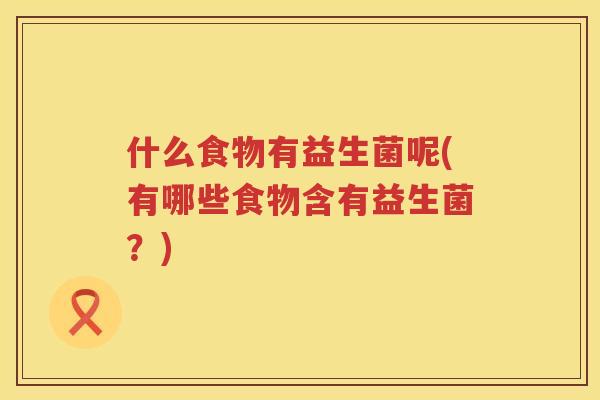 什么食物有益生菌呢(有哪些食物含有益生菌？)