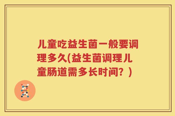 儿童吃益生菌一般要调理多久(益生菌调理儿童肠道需多长时间？)