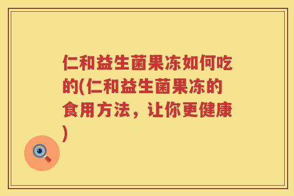 仁和益生菌果冻如何吃的(仁和益生菌果冻的食用方法，让你更健康)