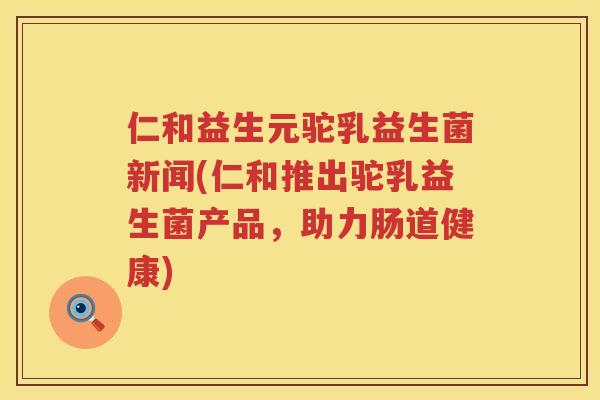 仁和益生元驼乳益生菌新闻(仁和推出驼乳益生菌产品，助力肠道健康)