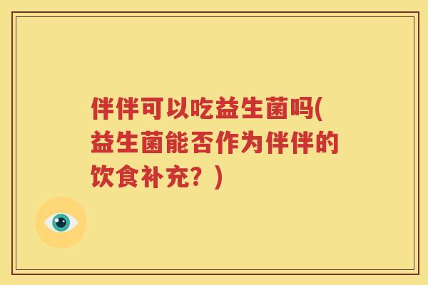 伴伴可以吃益生菌吗(益生菌能否作为伴伴的饮食补充？)