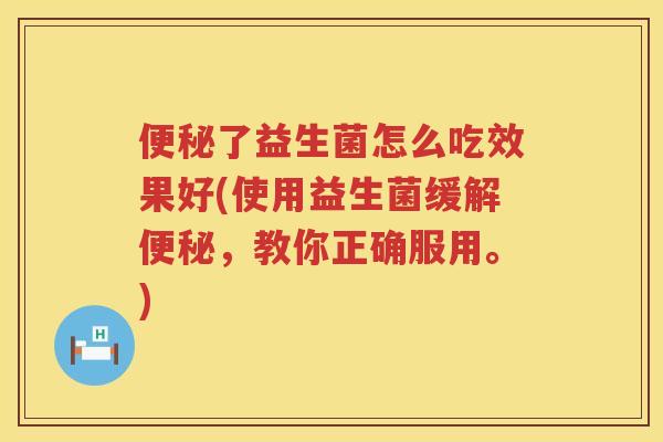 便秘了益生菌怎么吃效果好(使用益生菌缓解便秘，教你正确服用。)