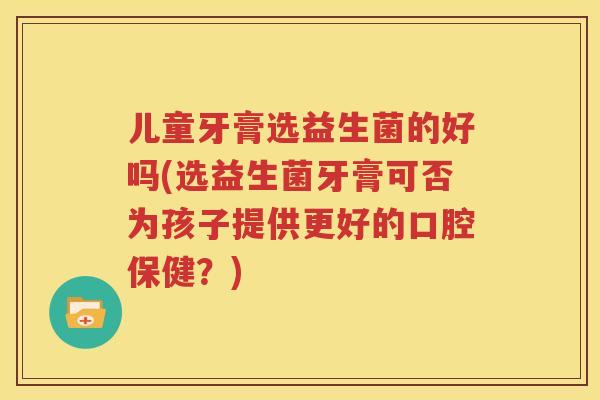 儿童牙膏选益生菌的好吗(选益生菌牙膏可否为孩子提供更好的口腔保健？)