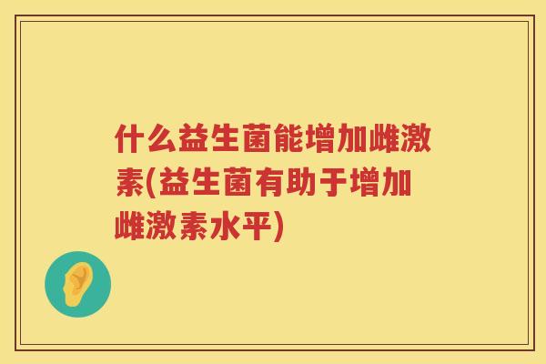 什么益生菌能增加雌激素(益生菌有助于增加雌激素水平)
