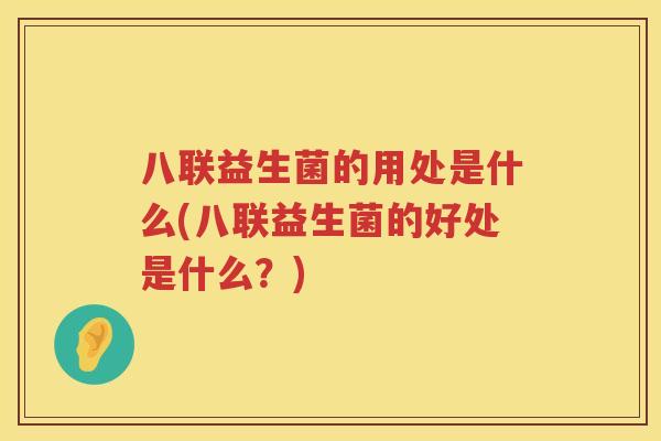 八联益生菌的用处是什么(八联益生菌的好处是什么？)