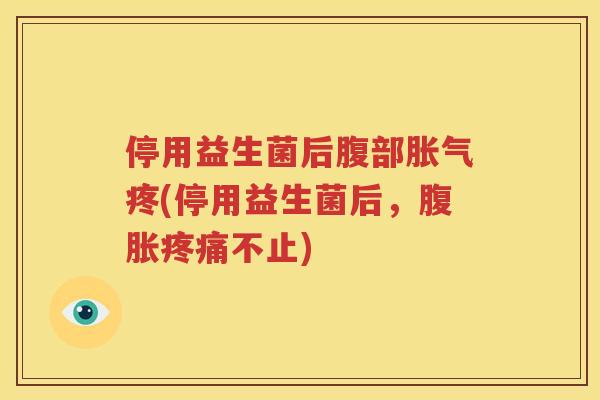 停用益生菌后腹部胀气疼(停用益生菌后，腹胀疼痛不止)