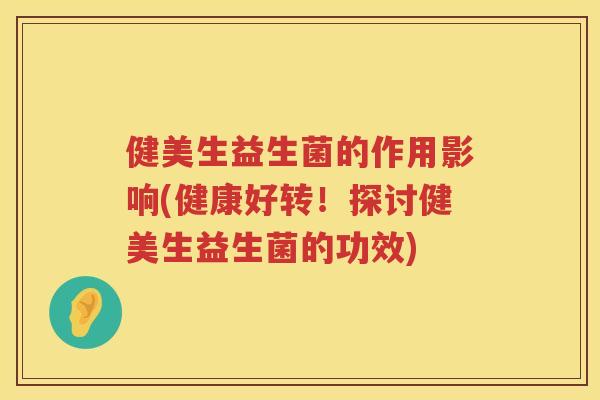 健美生益生菌的作用影响(健康好转！探讨健美生益生菌的功效)