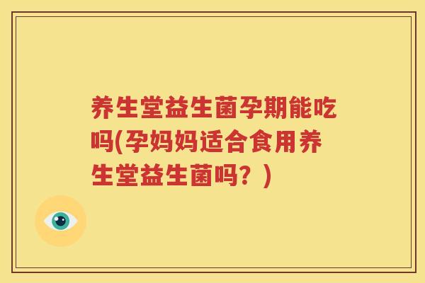 养生堂益生菌孕期能吃吗(孕妈妈适合食用养生堂益生菌吗？)