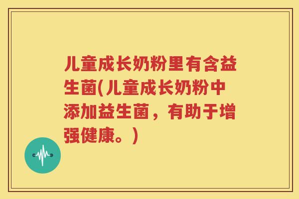 儿童成长奶粉里有含益生菌(儿童成长奶粉中添加益生菌，有助于增强健康。)