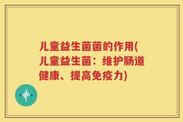 儿童益生菌菌的作用(儿童益生菌：维护肠道健康、提高免疫力)