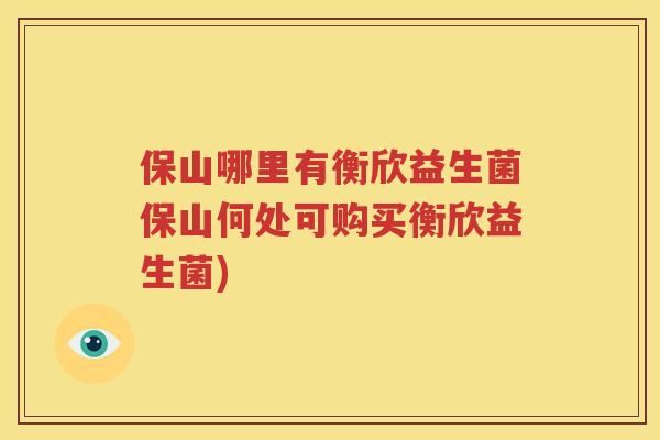 保山哪里有衡欣益生菌保山何处可购买衡欣益生菌)