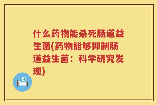 什么药物能杀死肠道益生菌(药物能够抑制肠道益生菌：科学研究发现)