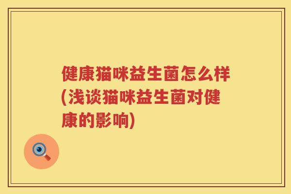 健康猫咪益生菌怎么样(浅谈猫咪益生菌对健康的影响)