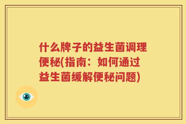 什么牌子的益生菌调理便秘(指南：如何通过益生菌缓解便秘问题)