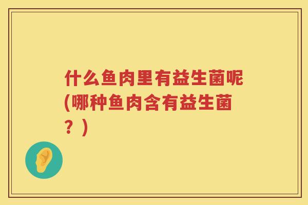 什么鱼肉里有益生菌呢(哪种鱼肉含有益生菌？)