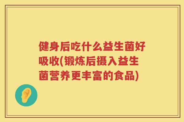 健身后吃什么益生菌好吸收(锻炼后摄入益生菌营养更丰富的食品)