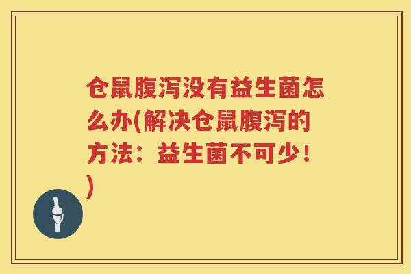 仓鼠腹泻没有益生菌怎么办(解决仓鼠腹泻的方法：益生菌不可少！)