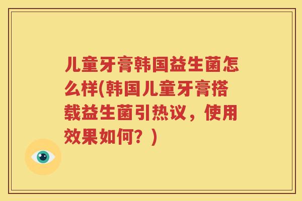 儿童牙膏韩国益生菌怎么样(韩国儿童牙膏搭载益生菌引热议，使用效果如何？)