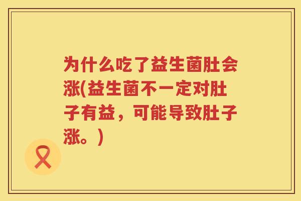 为什么吃了益生菌肚会涨(益生菌不一定对肚子有益，可能导致肚子涨。)