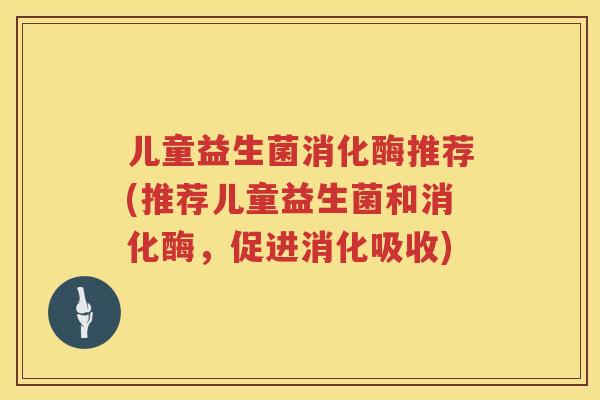儿童益生菌消化酶推荐(推荐儿童益生菌和消化酶，促进消化吸收)