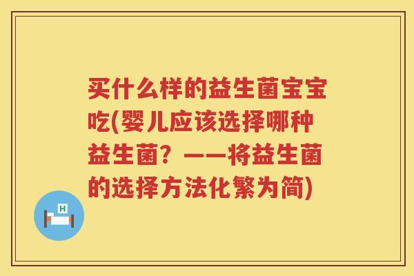 买什么样的益生菌宝宝吃(婴儿应该选择哪种益生菌？——将益生菌的选择方法化繁为简)
