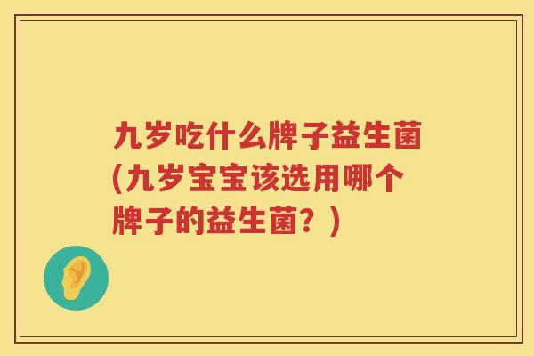 九岁吃什么牌子益生菌(九岁宝宝该选用哪个牌子的益生菌？)