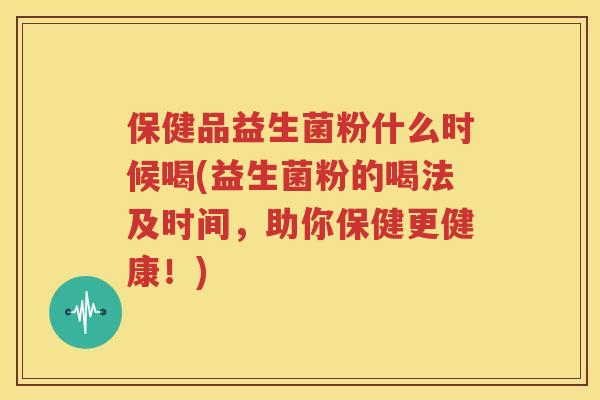 保健品益生菌粉什么时候喝(益生菌粉的喝法及时间，助你保健更健康！)