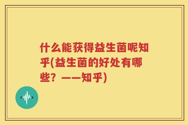 什么能获得益生菌呢知乎(益生菌的好处有哪些？——知乎)