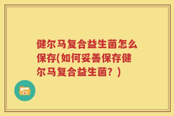 健尔马复合益生菌怎么保存(如何妥善保存健尔马复合益生菌？)