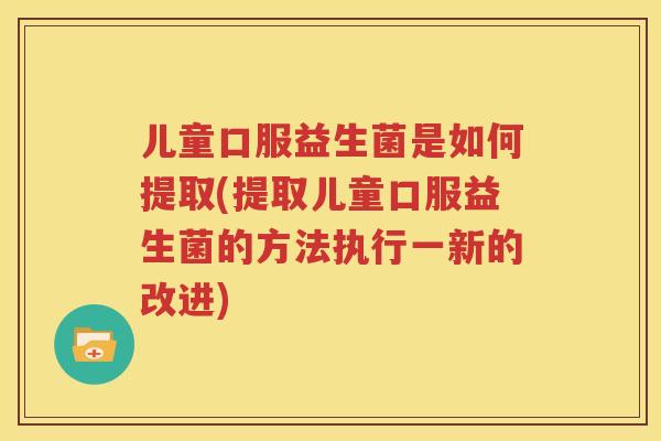 儿童口服益生菌是如何提取(提取儿童口服益生菌的方法执行一新的改进)