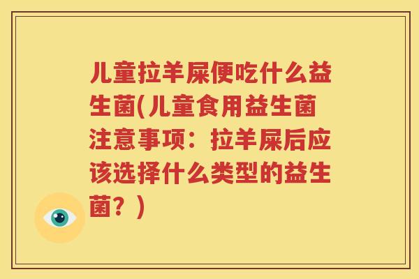 儿童拉羊屎便吃什么益生菌(儿童食用益生菌注意事项：拉羊屎后应该选择什么类型的益生菌？)