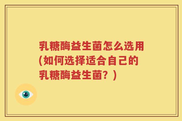 乳糖酶益生菌怎么选用(如何选择适合自己的乳糖酶益生菌？)