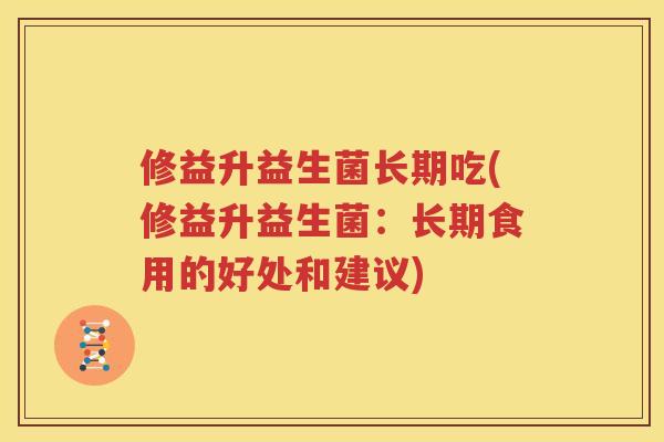 修益升益生菌长期吃(修益升益生菌：长期食用的好处和建议)