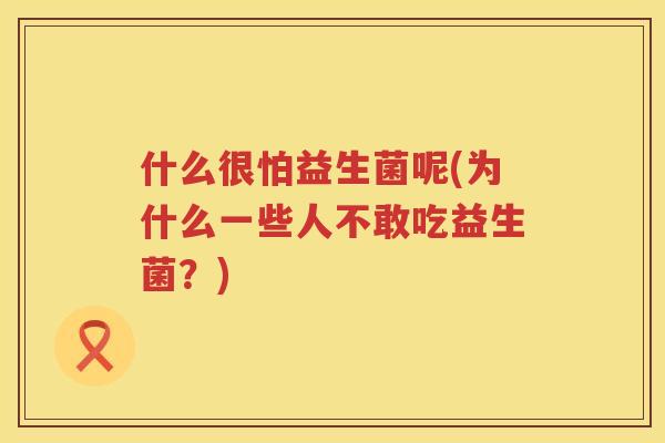 什么很怕益生菌呢(为什么一些人不敢吃益生菌？)