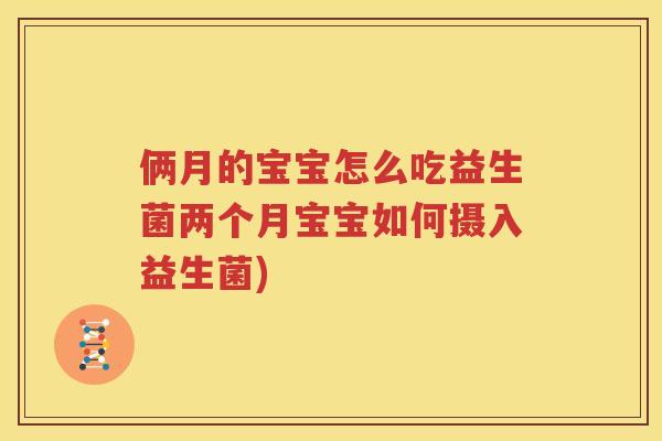 俩月的宝宝怎么吃益生菌两个月宝宝如何摄入益生菌)