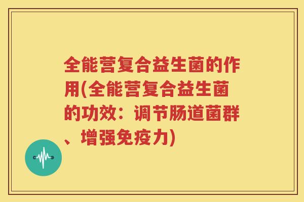 全能营复合益生菌的作用(全能营复合益生菌的功效：调节肠道菌群、增强免疫力)