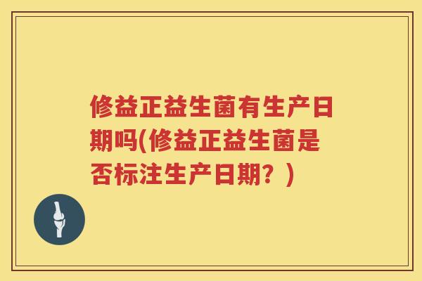 修益正益生菌有生产日期吗(修益正益生菌是否标注生产日期？)