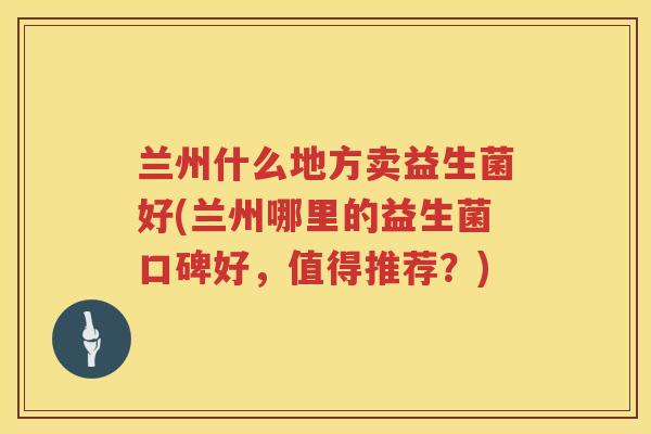 兰州什么地方卖益生菌好(兰州哪里的益生菌口碑好，值得推荐？)